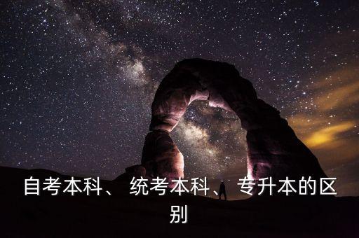 自考本科、 統(tǒng)考本科、 專升本的區(qū)別