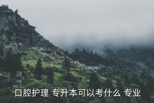  口腔護理 專升本可以考什么 專業(yè)