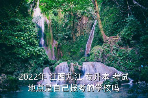 2022年 江西九江 專升本 考試地點(diǎn)是自己報(bào)考的學(xué)校嗎