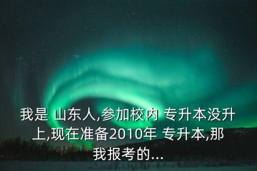 我是 山東人,參加校內(nèi) 專升本沒(méi)升上,現(xiàn)在準(zhǔn)備2010年 專升本,那我報(bào)考的...