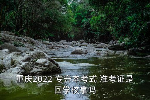 重慶2022 專升本考式 準(zhǔn)考證是回學(xué)校拿嗎