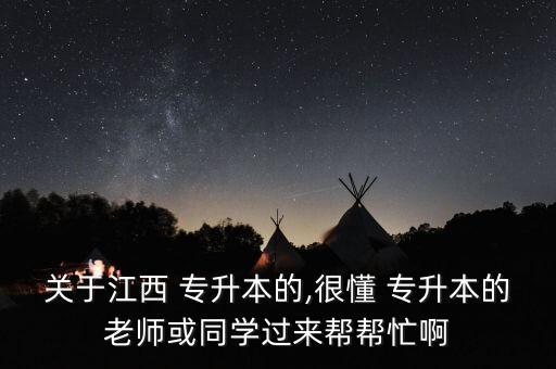 關于江西 專升本的,很懂 專升本的老師或同學過來幫幫忙啊