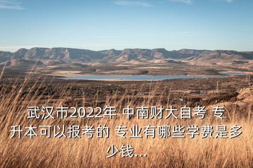 武漢市2022年 中南財(cái)大自考 專升本可以報(bào)考的 專業(yè)有哪些學(xué)費(fèi)是多少錢(qián)...