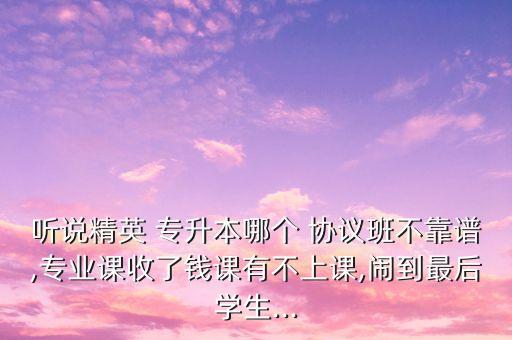 聽說精英 專升本哪個 協(xié)議班不靠譜,專業(yè)課收了錢課有不上課,鬧到最后學生...