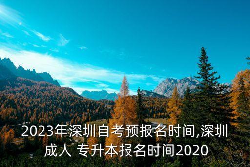 2023年深圳自考預(yù)報名時間,深圳 成人 專升本報名時間2020