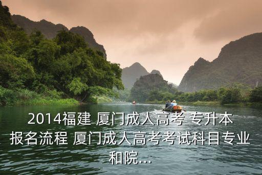 2014福建 廈門成人高考 專升本報名流程 廈門成人高考考試科目專業(yè)和院...