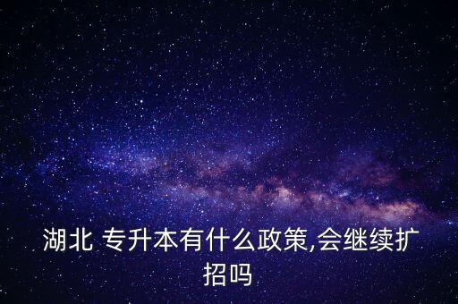  湖北 專升本有什么政策,會繼續(xù)擴招嗎