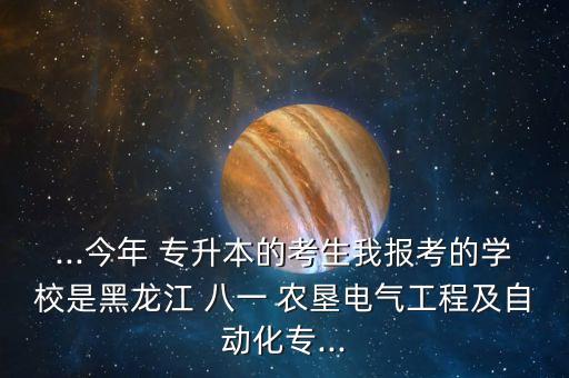 ...今年 專升本的考生我報考的學校是黑龍江 八一 農墾電氣工程及自動化專...