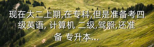 現(xiàn)在大二上期,在專科,但是準(zhǔn)備考四級英語, 計(jì)算機(jī) 二級,駕照,還準(zhǔn)備 專升本...