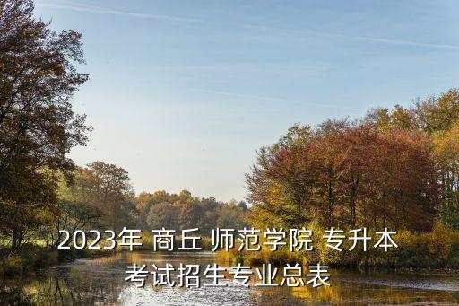 2023年 商丘 師范學院 專升本考試招生專業(yè)總表