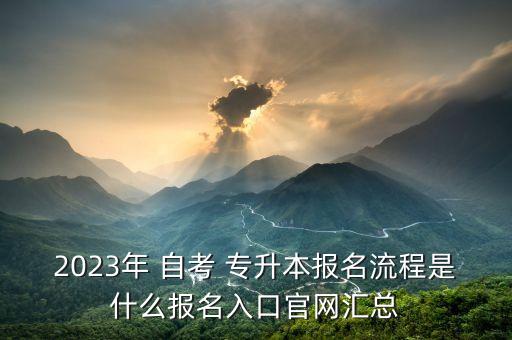 2023年 自考 專升本報名流程是什么報名入口官網(wǎng)匯總