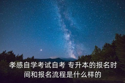  孝感自學考試自考 專升本的報名時間和報名流程是什么樣的