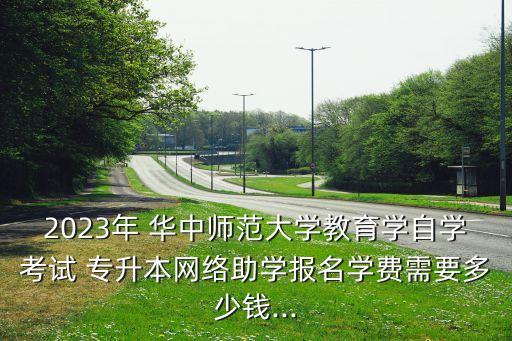 2023年 華中師范大學教育學自學考試 專升本網(wǎng)絡助學報名學費需要多少錢...