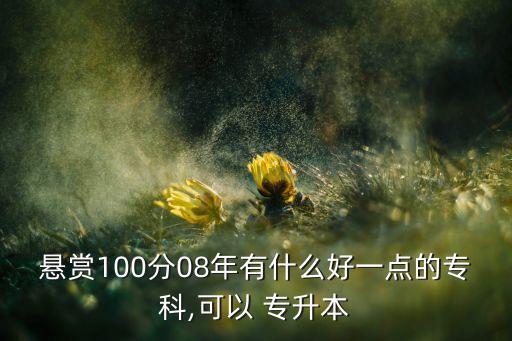 懸賞100分08年有什么好一點(diǎn)的?？?可以 專升本