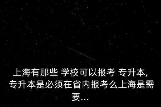 上海有那些 學?？梢詧罂?專升本, 專升本是必須在省內報考么上海是需要...