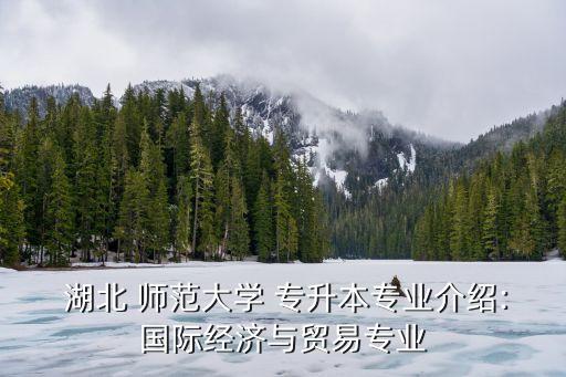  湖北 師范大學(xué) 專升本專業(yè)介紹:國際經(jīng)濟(jì)與貿(mào)易專業(yè)