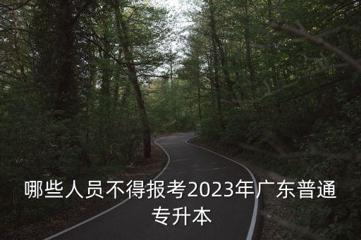 哪些人員不得報(bào)考2023年廣東普通 專(zhuān)升本