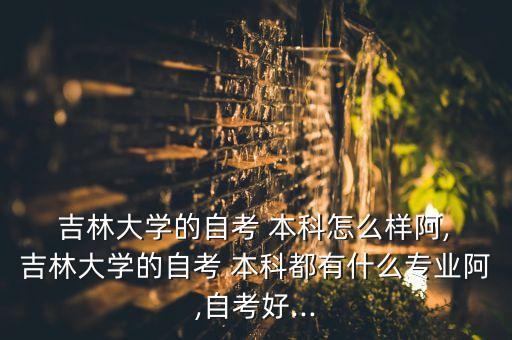  吉林大學的自考 本科怎么樣阿, 吉林大學的自考 本科都有什么專業(yè)阿,自考好...