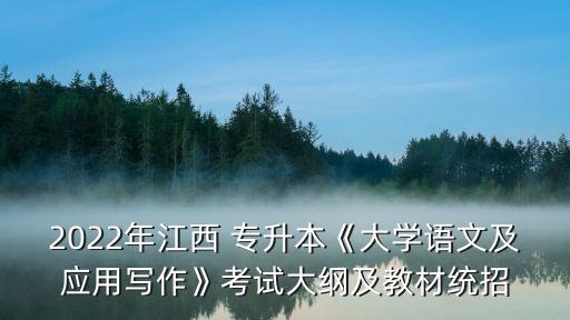 2022年江西 專升本《大學語文及應用寫作》考試大綱及教材統(tǒng)招