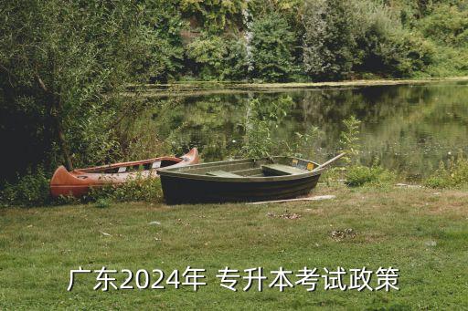 廣東2024年 專(zhuān)升本考試政策