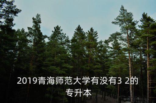 2019青海師范大學(xué)有沒有3 2的 專升本