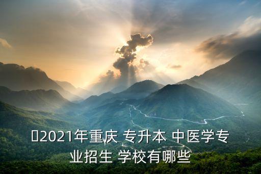 ?2021年重慶 專升本 中醫(yī)學(xué)專業(yè)招生 學(xué)校有哪些