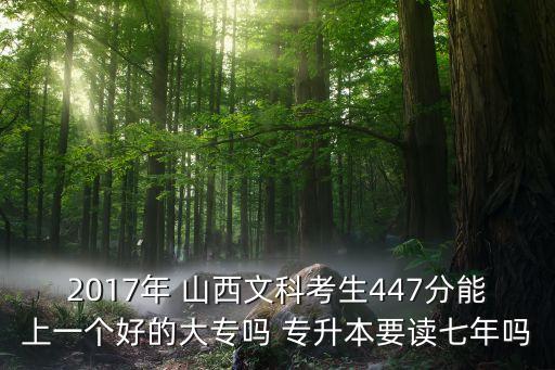 2017年 山西文科考生447分能上一個(gè)好的大專嗎 專升本要讀七年嗎