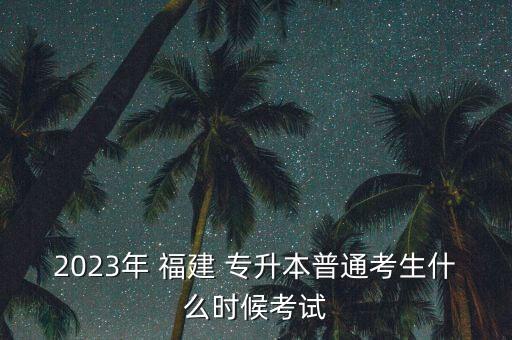 2023年 福建 專升本普通考生什么時(shí)候考試