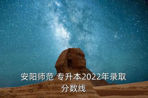  安陽師范 專升本2022年錄取 分數(shù)線