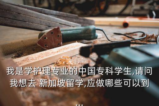 我是學(xué)護理專業(yè)的中國專科學(xué)生,請問我想去 新加坡留學(xué),應(yīng)做哪些可以到...