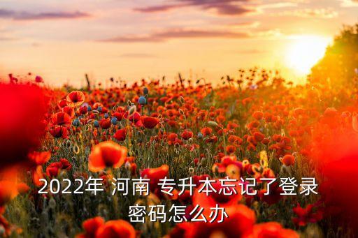 2022年 河南 專升本忘記了登錄密碼怎么辦