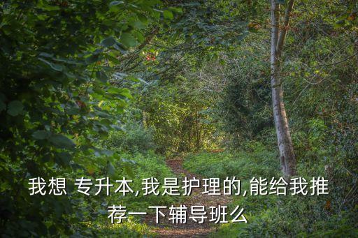 我想 專升本,我是護(hù)理的,能給我推薦一下輔導(dǎo)班么