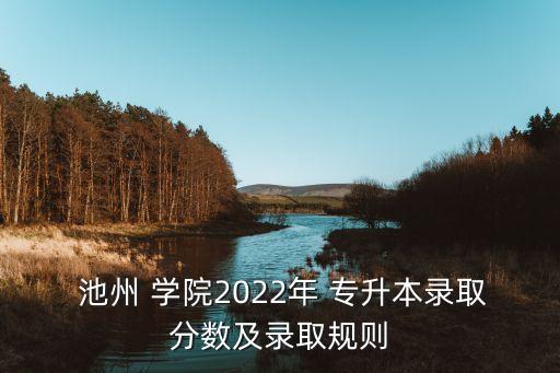  池州 學院2022年 專升本錄取分數(shù)及錄取規(guī)則