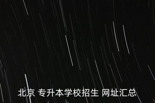 北京 專升本學(xué)校招生 網(wǎng)址匯總