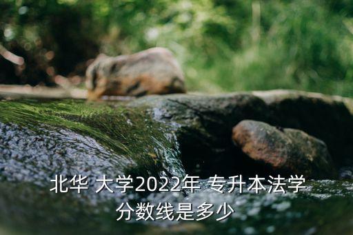  北華 大學(xué)2022年 專(zhuān)升本法學(xué)分?jǐn)?shù)線(xiàn)是多少