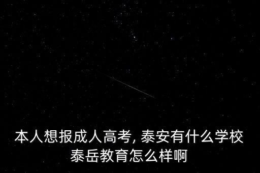 本人想報成人高考, 泰安有什么學校泰岳教育怎么樣啊