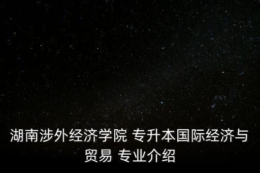 湖南涉外經濟學院 專升本國際經濟與貿易 專業(yè)介紹