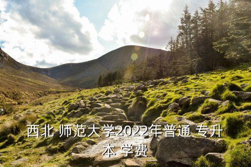 西北 師范大學(xué)2022年普通 專升本 學(xué)費