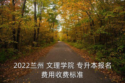 2022蘭州 文理學(xué)院 專升本報名費用收費標(biāo)準(zhǔn)