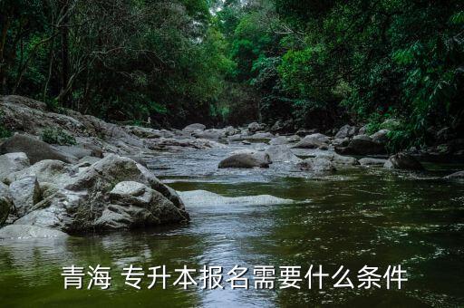  青海 專升本報(bào)名需要什么條件