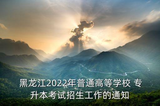  黑龍江2022年普通高等學(xué)校 專升本考試招生工作的通知