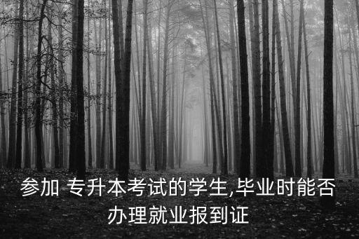 參加 專升本考試的學(xué)生,畢業(yè)時(shí)能否辦理就業(yè)報(bào)到證