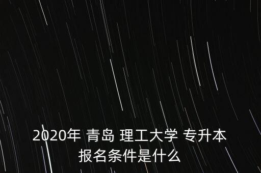 2020年 青島 理工大學(xué) 專升本報名條件是什么