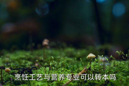  烹飪工藝與營養(yǎng)專業(yè)可以轉(zhuǎn)本嗎