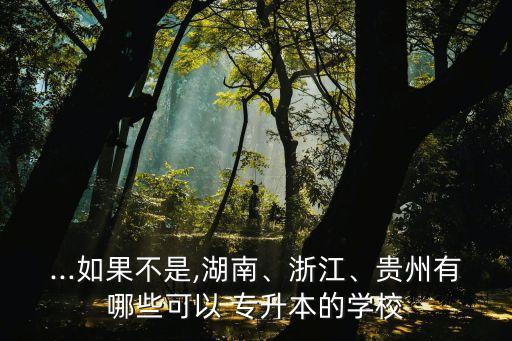 ...如果不是,湖南、浙江、貴州有哪些可以 專升本的學校