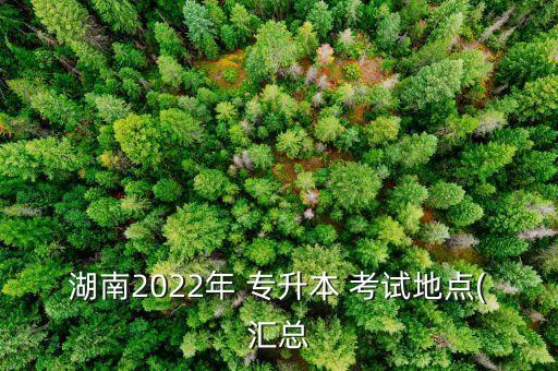 湖南2022年 專升本 考試地點(diǎn)(匯總