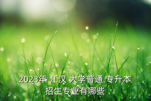 2023年 江漢 大學(xué)普通 專升本招生專業(yè)有哪些