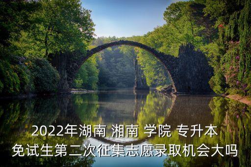 2022年湖南 湘南 學(xué)院 專升本免試生第二次征集志愿錄取機(jī)會(huì)大嗎