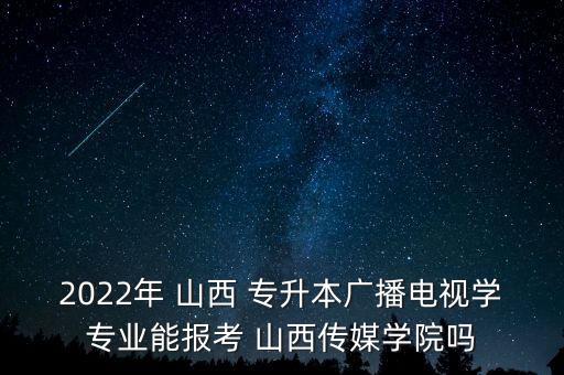 2022年 山西 專升本廣播電視學專業(yè)能報考 山西傳媒學院嗎