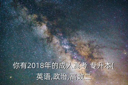 你有2018年的成人高考 專升本(英語,政治,高數(shù)二